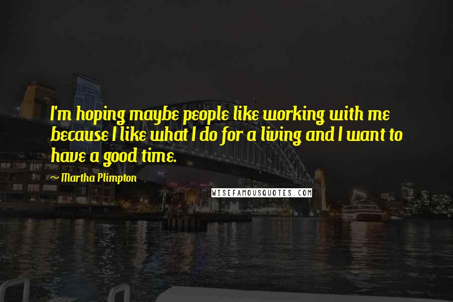 Martha Plimpton quotes: I'm hoping maybe people like working with me because I like what I do for a living and I want to have a good time.