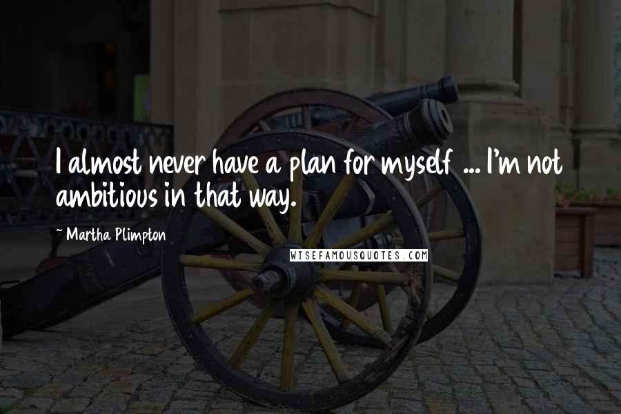 Martha Plimpton quotes: I almost never have a plan for myself ... I'm not ambitious in that way.