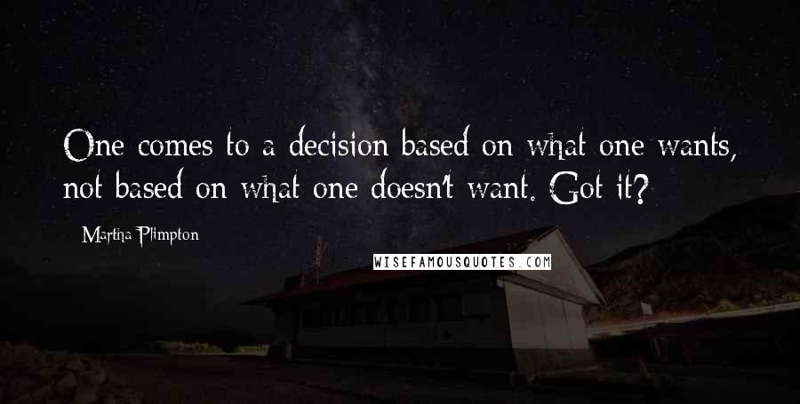 Martha Plimpton quotes: One comes to a decision based on what one wants, not based on what one doesn't want. Got it?