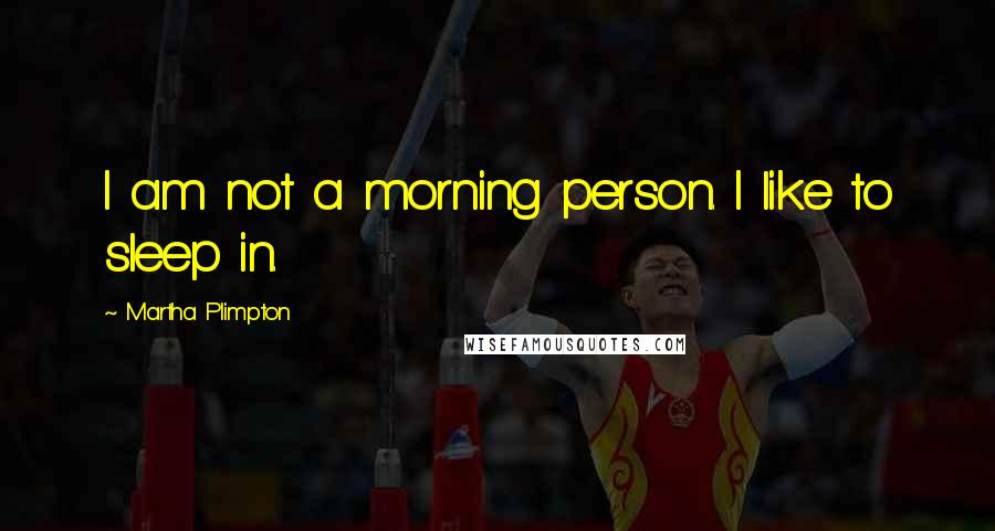 Martha Plimpton quotes: I am not a morning person. I like to sleep in.