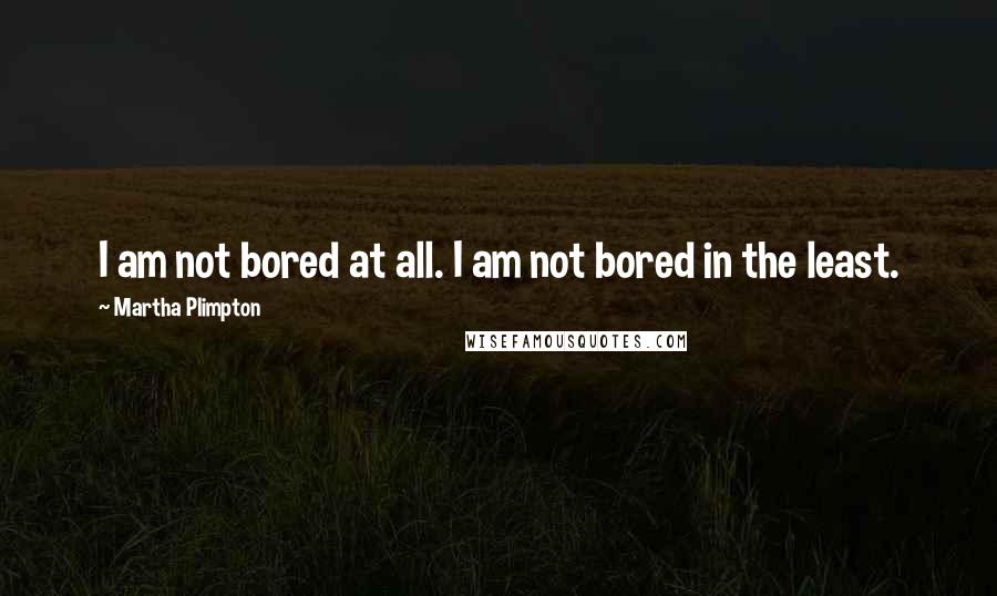 Martha Plimpton quotes: I am not bored at all. I am not bored in the least.