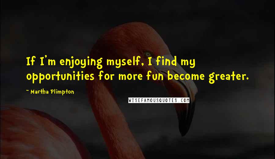 Martha Plimpton quotes: If I'm enjoying myself, I find my opportunities for more fun become greater.