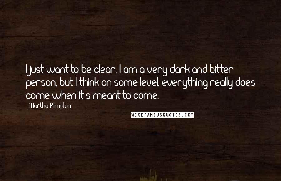 Martha Plimpton quotes: I just want to be clear, I am a very dark and bitter person, but I think on some level, everything really does come when it's meant to come.