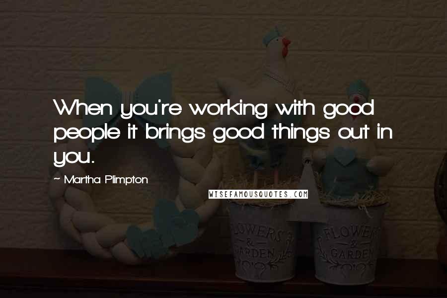 Martha Plimpton quotes: When you're working with good people it brings good things out in you.