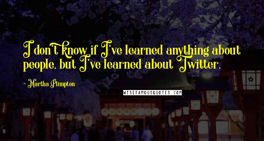 Martha Plimpton quotes: I don't know if I've learned anything about people, but I've learned about Twitter.