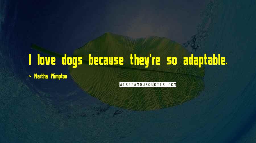 Martha Plimpton quotes: I love dogs because they're so adaptable.