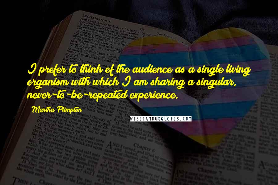 Martha Plimpton quotes: I prefer to think of the audience as a single living organism with which I am sharing a singular, never-to-be-repeated experience.