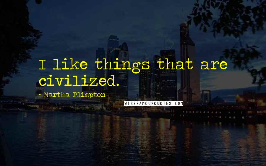 Martha Plimpton quotes: I like things that are civilized.