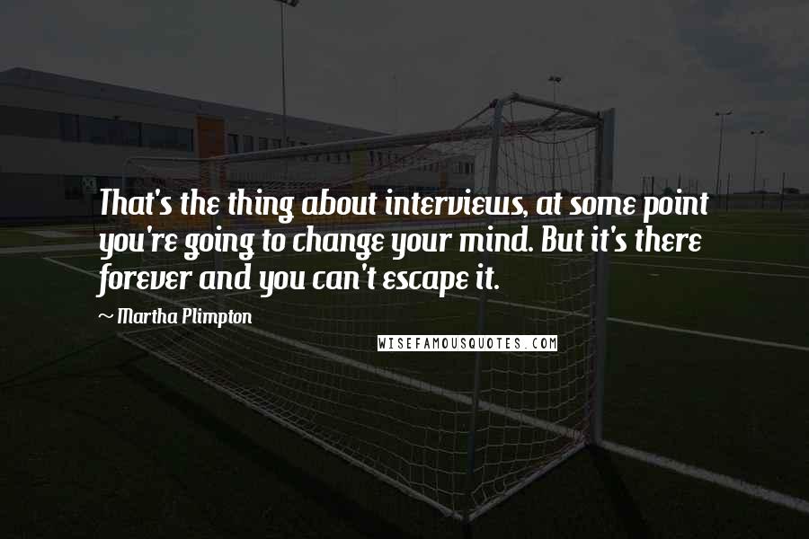 Martha Plimpton quotes: That's the thing about interviews, at some point you're going to change your mind. But it's there forever and you can't escape it.