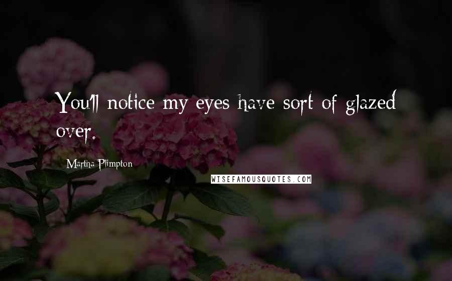 Martha Plimpton quotes: You'll notice my eyes have sort of glazed over.