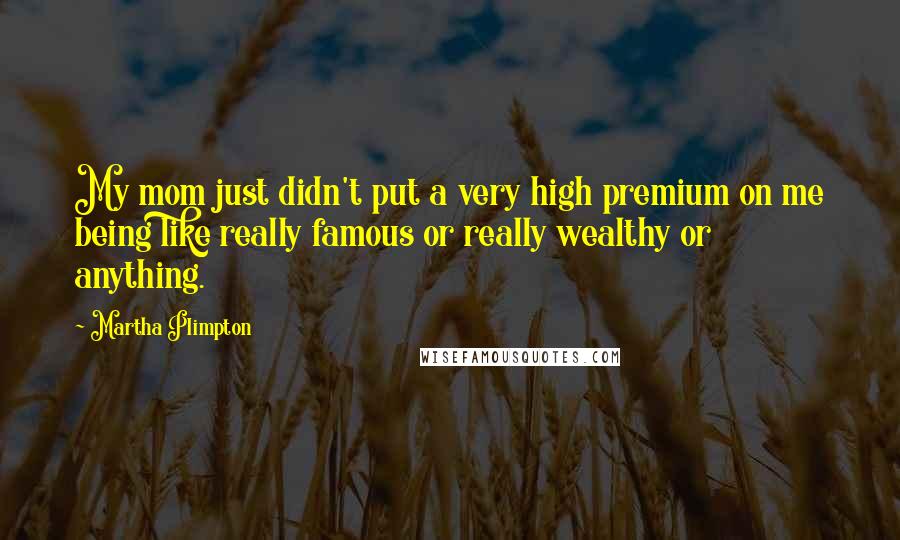 Martha Plimpton quotes: My mom just didn't put a very high premium on me being like really famous or really wealthy or anything.