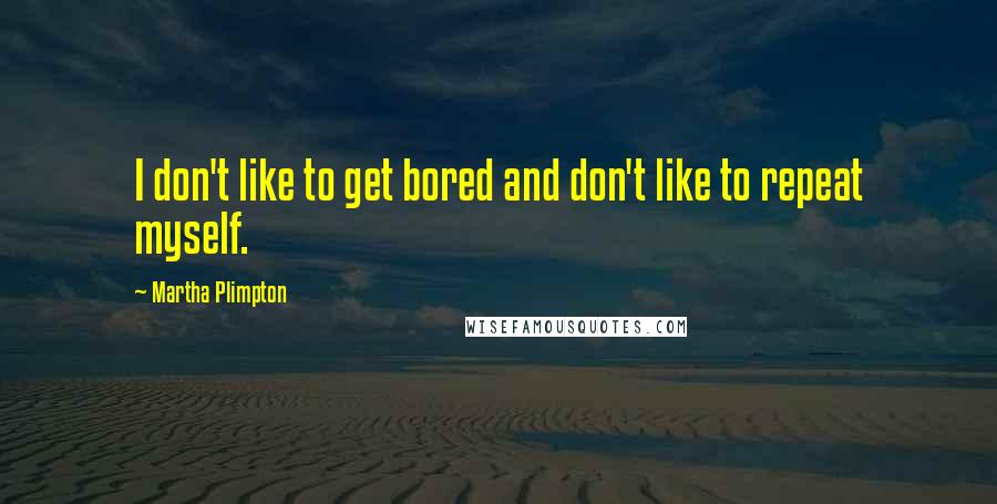 Martha Plimpton quotes: I don't like to get bored and don't like to repeat myself.