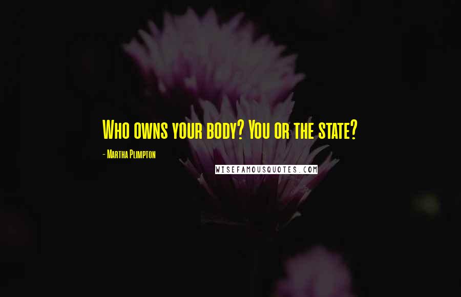 Martha Plimpton quotes: Who owns your body? You or the state?
