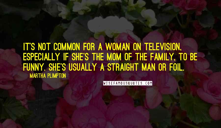 Martha Plimpton quotes: It's not common for a woman on television, especially if she's the mom of the family, to be funny. She's usually a straight man or foil.