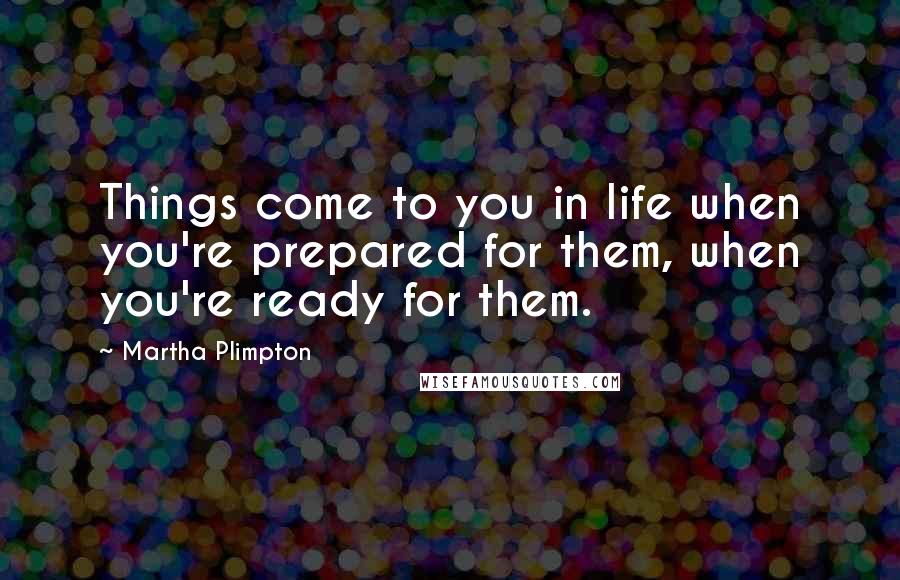 Martha Plimpton quotes: Things come to you in life when you're prepared for them, when you're ready for them.