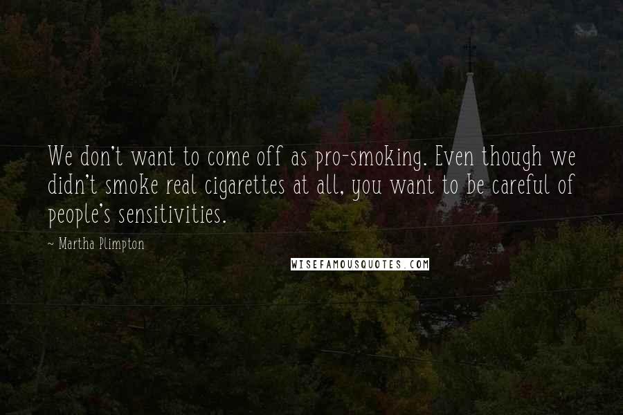 Martha Plimpton quotes: We don't want to come off as pro-smoking. Even though we didn't smoke real cigarettes at all, you want to be careful of people's sensitivities.