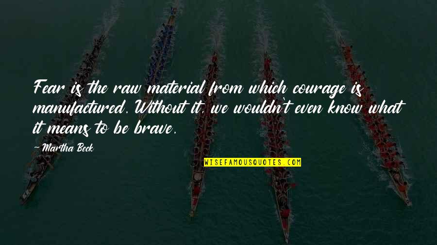 Martha Quotes By Martha Beck: Fear is the raw material from which courage