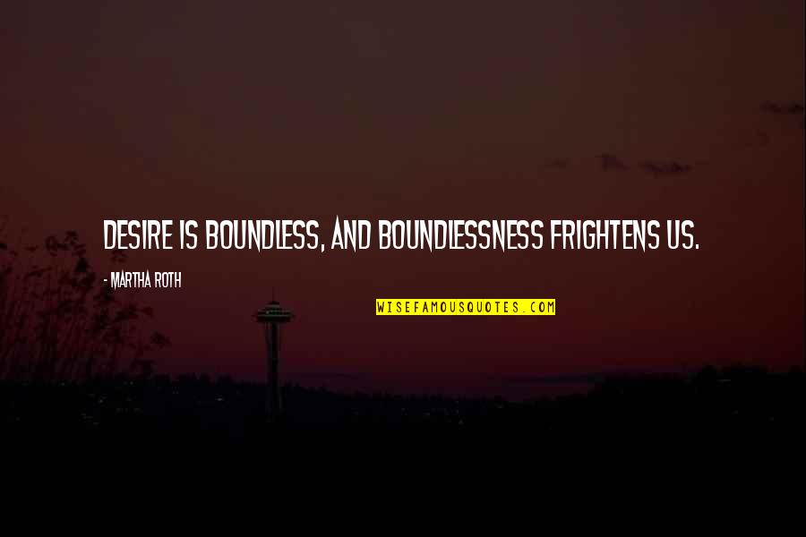 Martha Quotes By Martha Roth: Desire is boundless, and boundlessness frightens us.