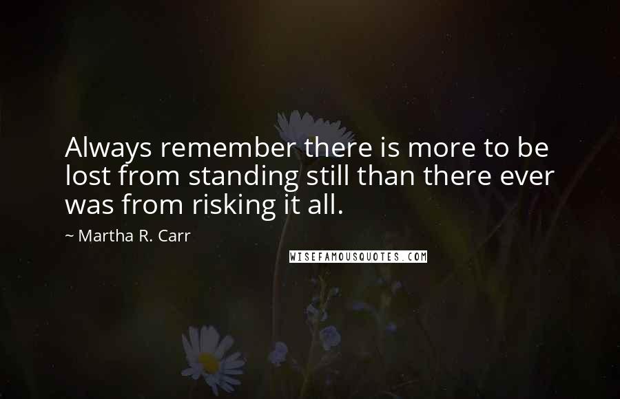 Martha R. Carr quotes: Always remember there is more to be lost from standing still than there ever was from risking it all.