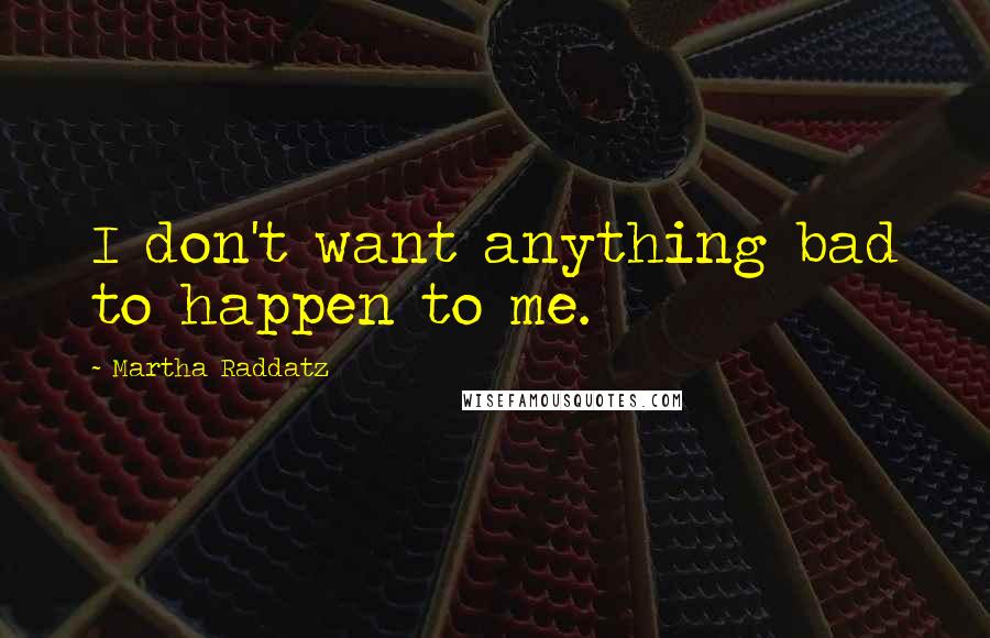 Martha Raddatz quotes: I don't want anything bad to happen to me.