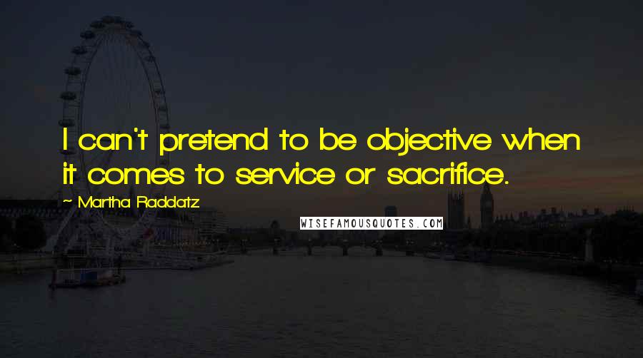 Martha Raddatz quotes: I can't pretend to be objective when it comes to service or sacrifice.