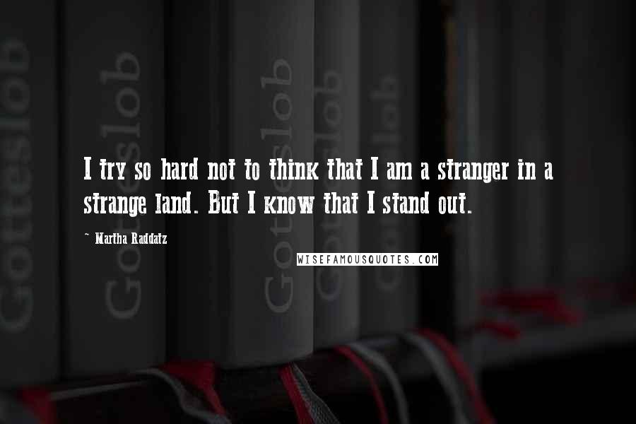 Martha Raddatz quotes: I try so hard not to think that I am a stranger in a strange land. But I know that I stand out.