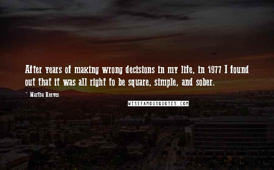 Martha Reeves quotes: After years of making wrong decisions in my life, in 1977 I found out that it was all right to be square, simple, and sober. Martha Reeves quotes: After years of making wrong decisions in my life, in 1977 I found out that it was all right to be square, simple, and sober.