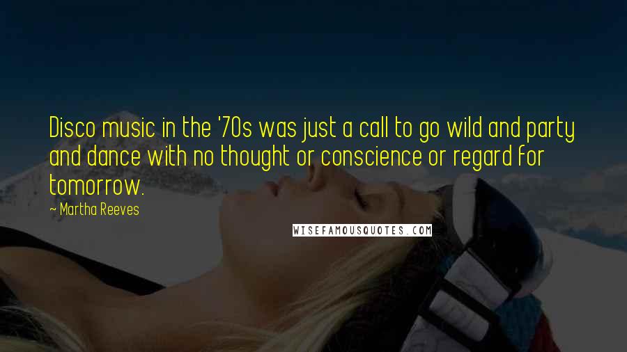 Martha Reeves quotes: Disco music in the '70s was just a call to go wild and party and dance with no thought or conscience or regard for tomorrow.