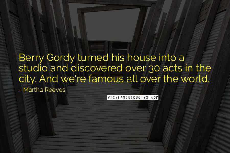 Martha Reeves quotes: Berry Gordy turned his house into a studio and discovered over 30 acts in the city. And we're famous all over the world.