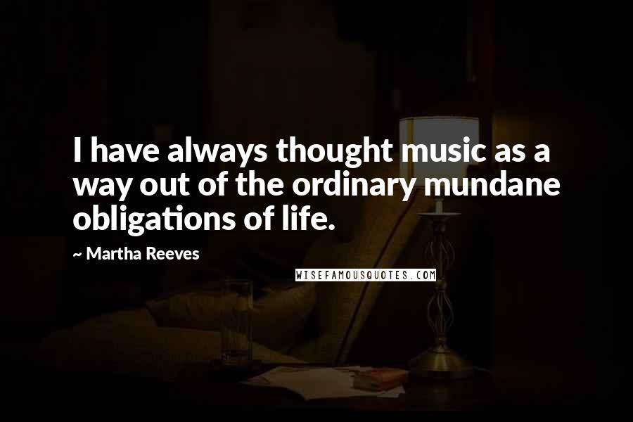 Martha Reeves quotes: I have always thought music as a way out of the ordinary mundane obligations of life.