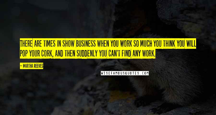 Martha Reeves quotes: There are times in show business when you work so much you think you will pop your cork, and then suddenly you can't find any work. Martha Reeves quotes: There are times in show business when you work so much you think you will pop your cork, and then suddenly you can't find any work.