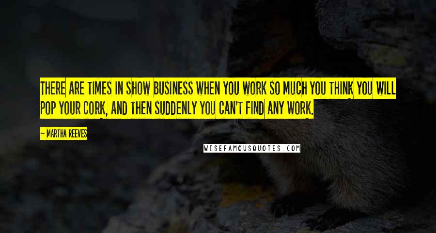 Martha Reeves quotes: There are times in show business when you work so much you think you will pop your cork, and then suddenly you can't find any work.