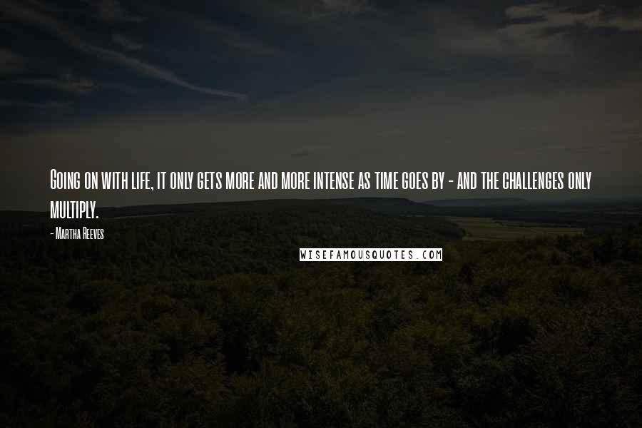 Martha Reeves quotes: Going on with life, it only gets more and more intense as time goes by - and the challenges only multiply.