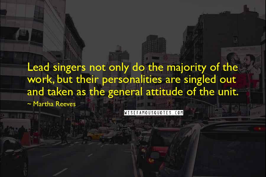 Martha Reeves quotes: Lead singers not only do the majority of the work, but their personalities are singled out and taken as the general attitude of the unit. Martha Reeves quotes: Lead singers not only do the majority of the work, but their personalities are singled out and taken as the general attitude of the unit.