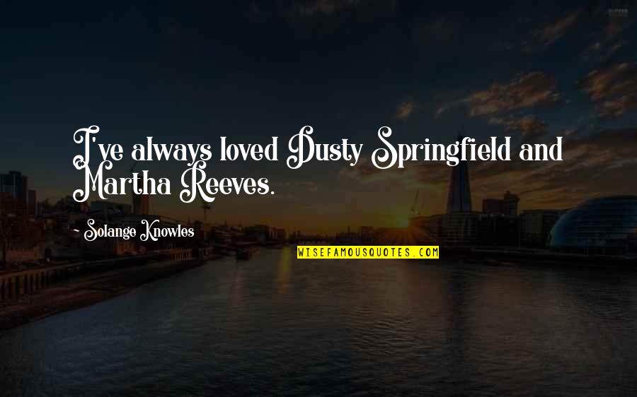 Martha Reeves Quotes By Solange Knowles: I've always loved Dusty Springfield and Martha Reeves.