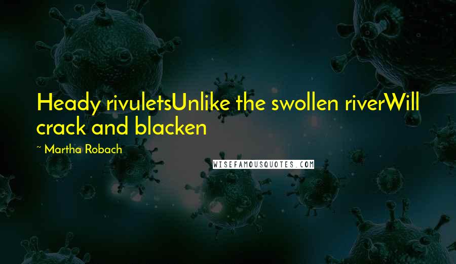 Martha Robach quotes: Heady rivuletsUnlike the swollen riverWill crack and blacken