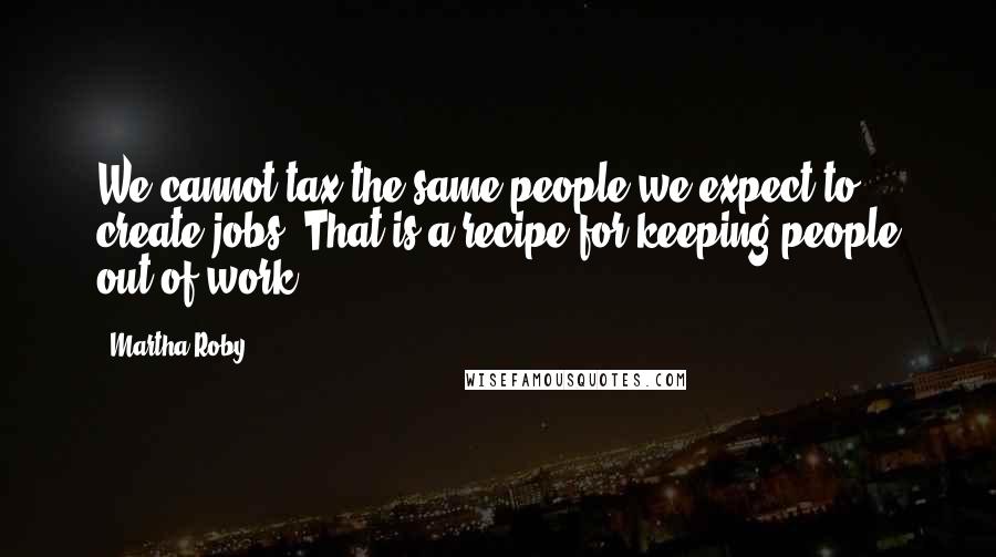 Martha Roby quotes: We cannot tax the same people we expect to create jobs. That is a recipe for keeping people out of work. Martha Roby quotes: We cannot tax the same people we expect to create jobs. That is a recipe for keeping people out of work.