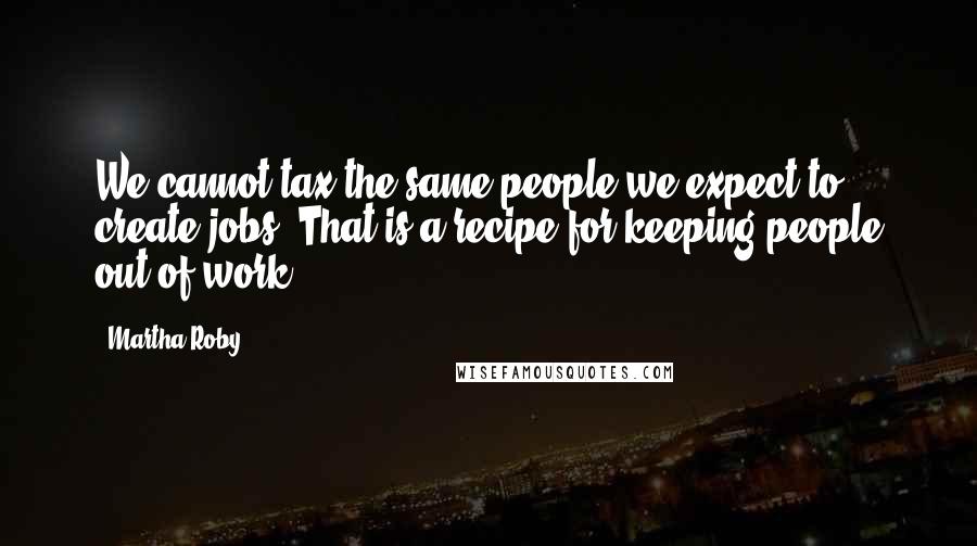 Martha Roby quotes: We cannot tax the same people we expect to create jobs. That is a recipe for keeping people out of work.