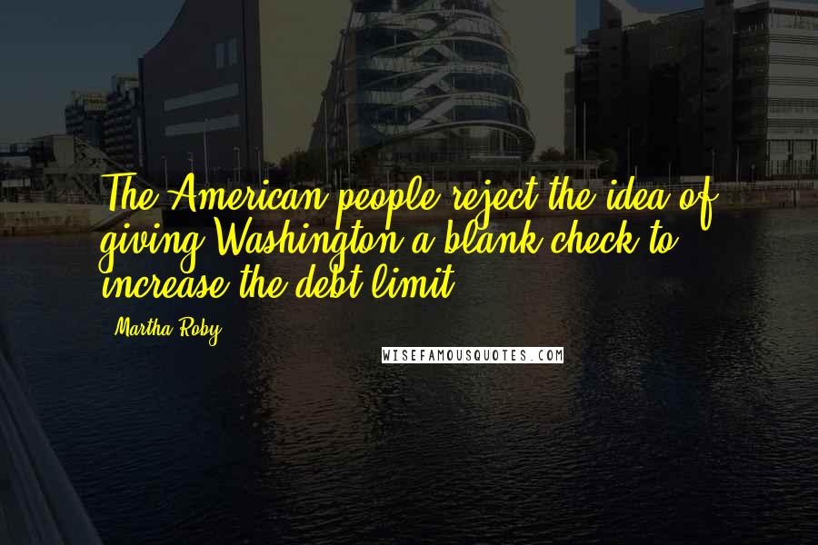 Martha Roby quotes: The American people reject the idea of giving Washington a blank check to increase the debt limit.