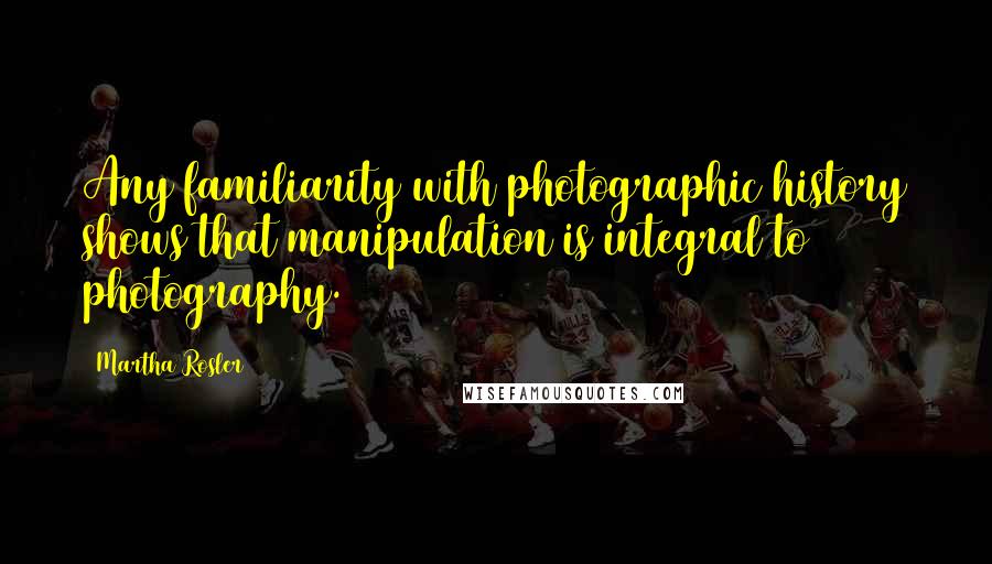 Martha Rosler quotes: Any familiarity with photographic history shows that manipulation is integral to photography.