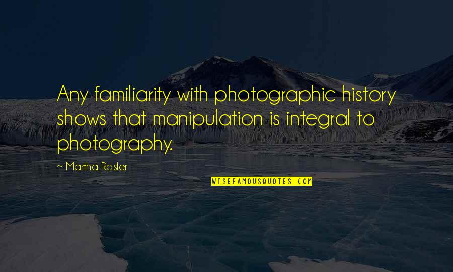 Martha Rosler Quotes By Martha Rosler: Any familiarity with photographic history shows that manipulation