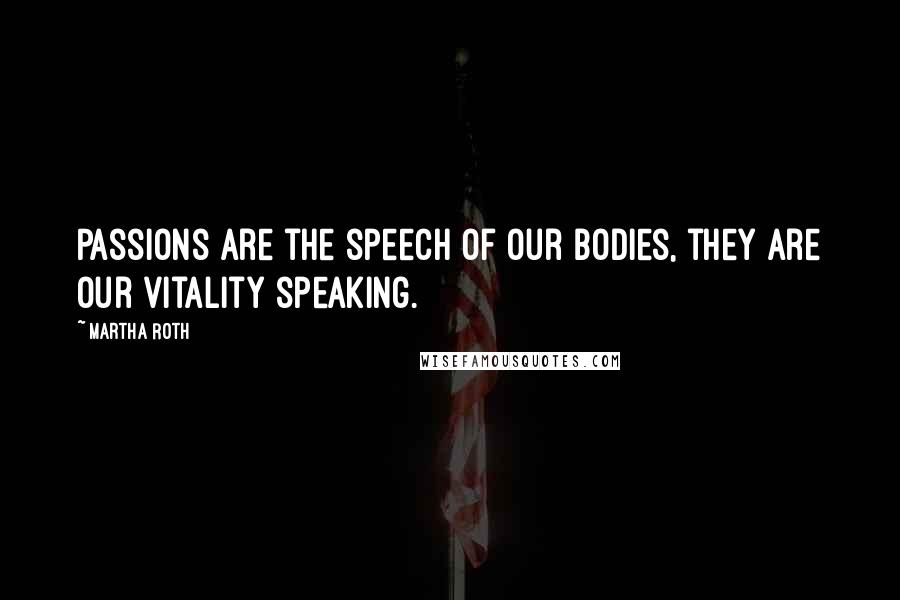 Martha Roth quotes: Passions are the speech of our bodies, they are our vitality speaking.