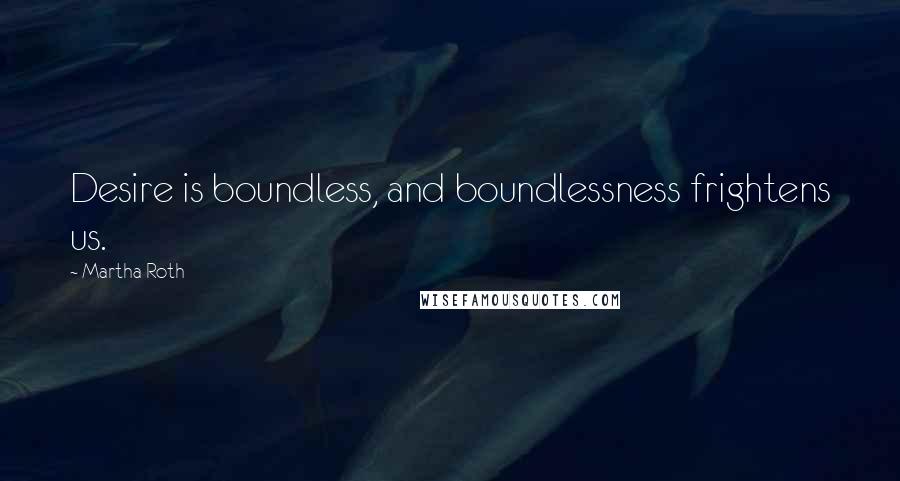 Martha Roth quotes: Desire is boundless, and boundlessness frightens us.