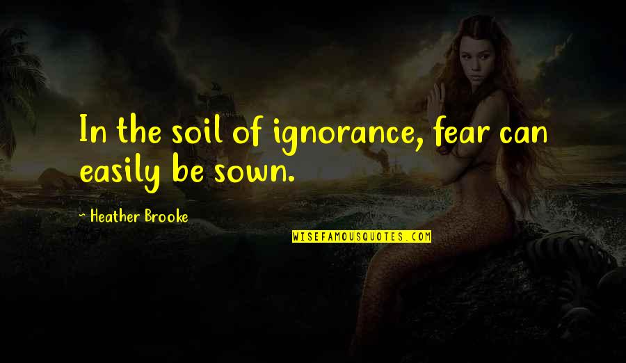 Martha Sanger Quotes By Heather Brooke: In the soil of ignorance, fear can easily