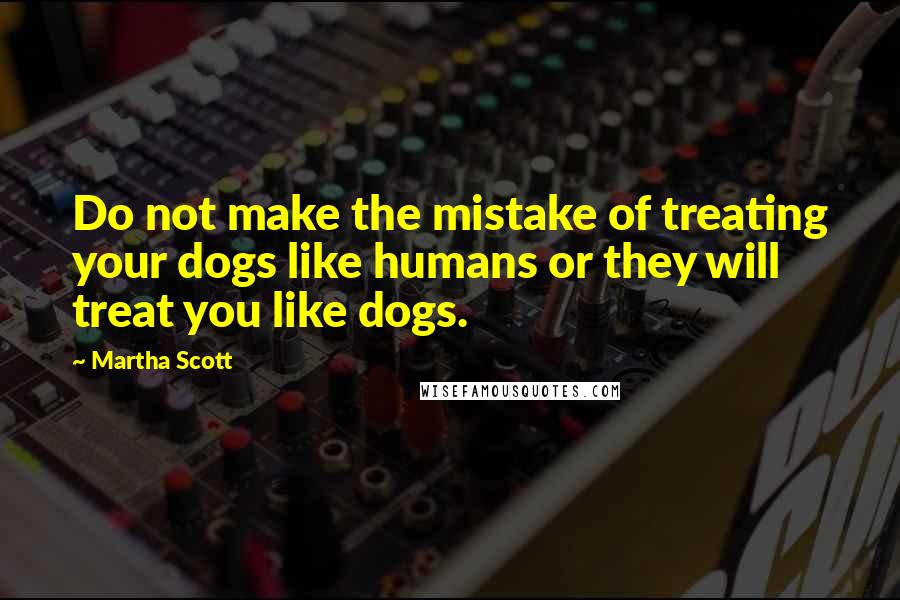 Martha Scott quotes: Do not make the mistake of treating your dogs like humans or they will treat you like dogs.