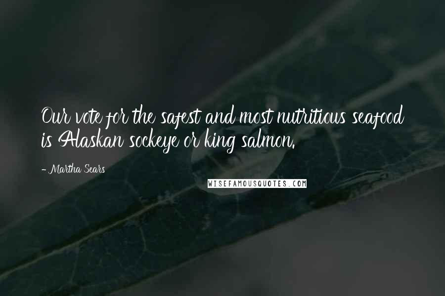 Martha Sears quotes: Our vote for the safest and most nutritious seafood is Alaskan sockeye or king salmon.
