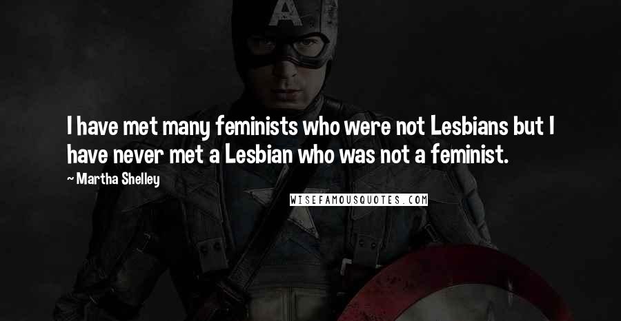 Martha Shelley quotes: I have met many feminists who were not Lesbians but I have never met a Lesbian who was not a feminist. Martha Shelley quotes: I have met many feminists who were not Lesbians but I have never met a Lesbian who was not a feminist.