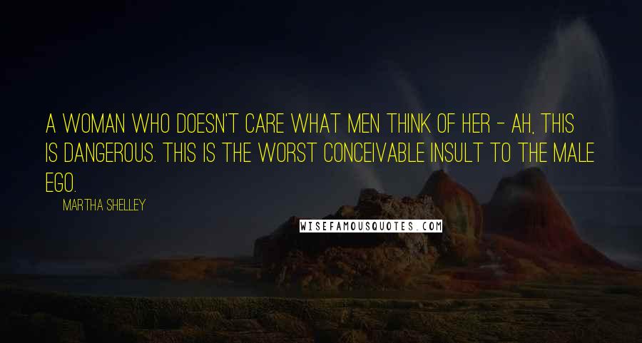 Martha Shelley quotes: A woman who doesn't care what men think of her - ah, this is dangerous. This is the worst conceivable insult to the male ego. Martha Shelley quotes: A woman who doesn't care what men think of her - ah, this is dangerous. This is the worst conceivable insult to the male ego.