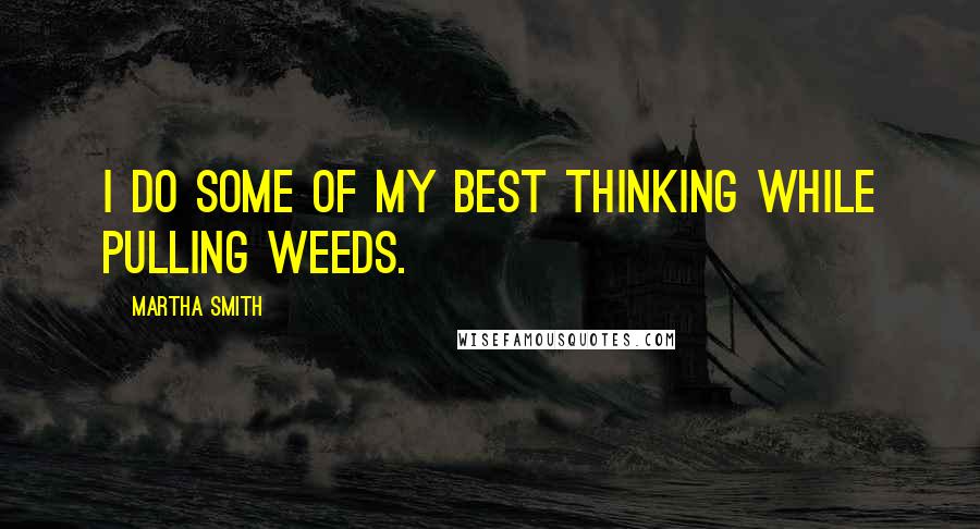 Martha Smith quotes: I do some of my best thinking while pulling weeds.