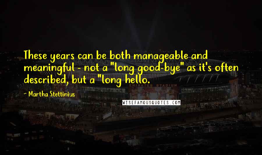 Martha Stettinius quotes: These years can be both manageable and meaningful - not a "long good-bye" as it's often described, but a "long hello. Martha Stettinius quotes: These years can be both manageable and meaningful - not a "long good-bye" as it's often described, but a "long hello.